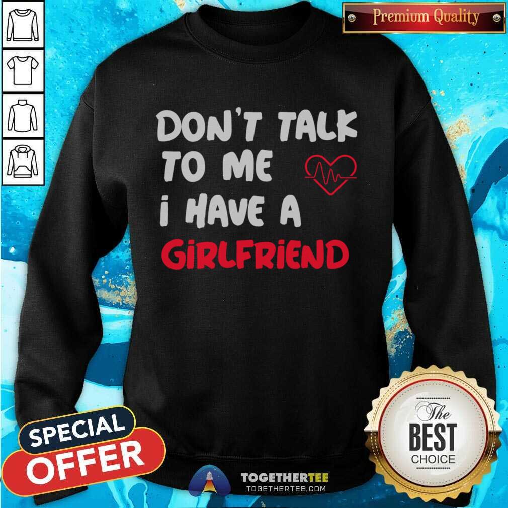 Don't Talk To Me I Have A Girlfriend Sweatshirt - Design By Togethertee.com Don't Talk To Me I Have A Girlfriend Sweatshirt - Design By Togethertee.com