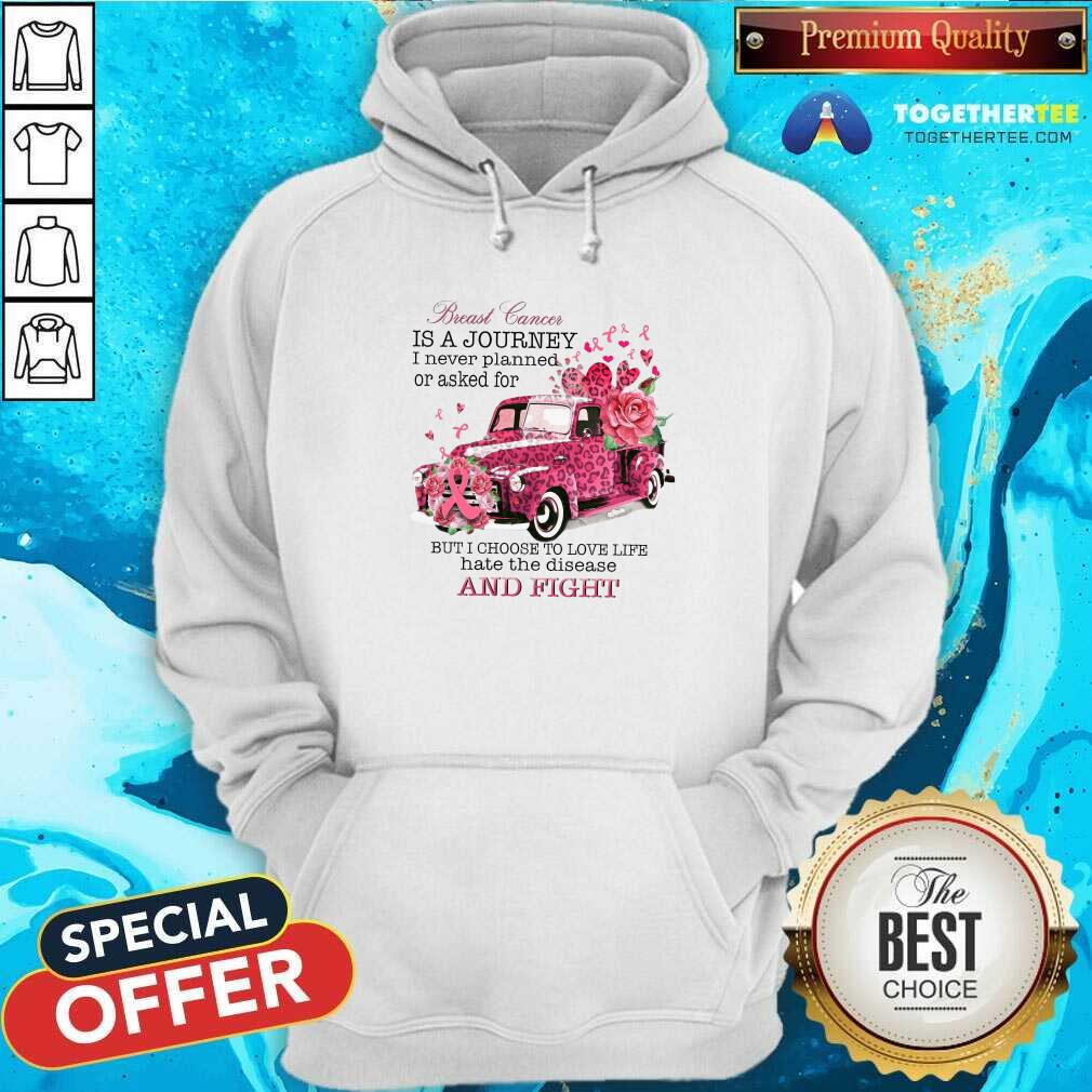 Breast Cancer Is A Journey I Never Planned Or Asked For But I Choose To Love Life Hate The Disease Hoodie Breast Cancer Is A Journey I Never Planned Or Asked For But I Choose To Love Life Hate The Disease Hoodie