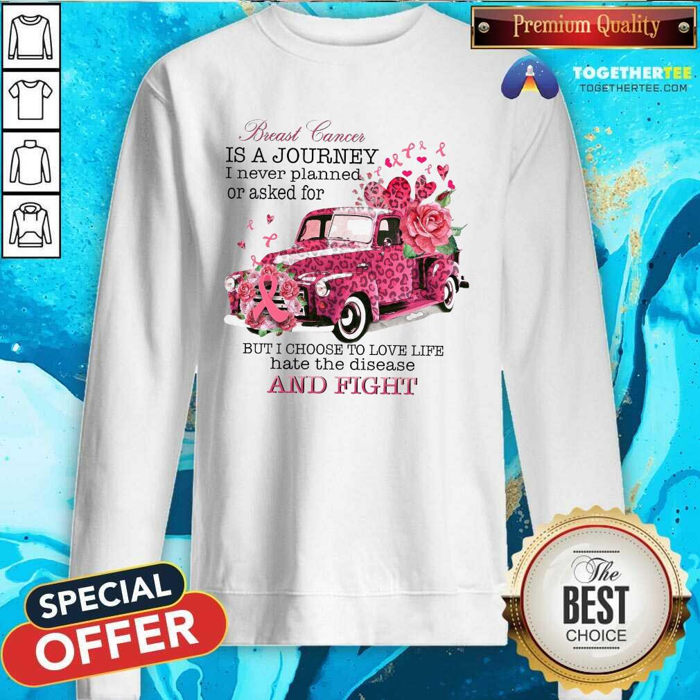Breast Cancer Is A Journey I Never Planned Or Asked For But I Choose To Love Life Hate The Disease Sweatshirt Breast Cancer Is A Journey I Never Planned Or Asked For But I Choose To Love Life Hate The Disease Sweatshirt