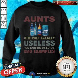Bud Light Aunts Are Not Tatally Useless We Can Be Used Us Bad Examples Sweatshirt - Design By Togethertee.com