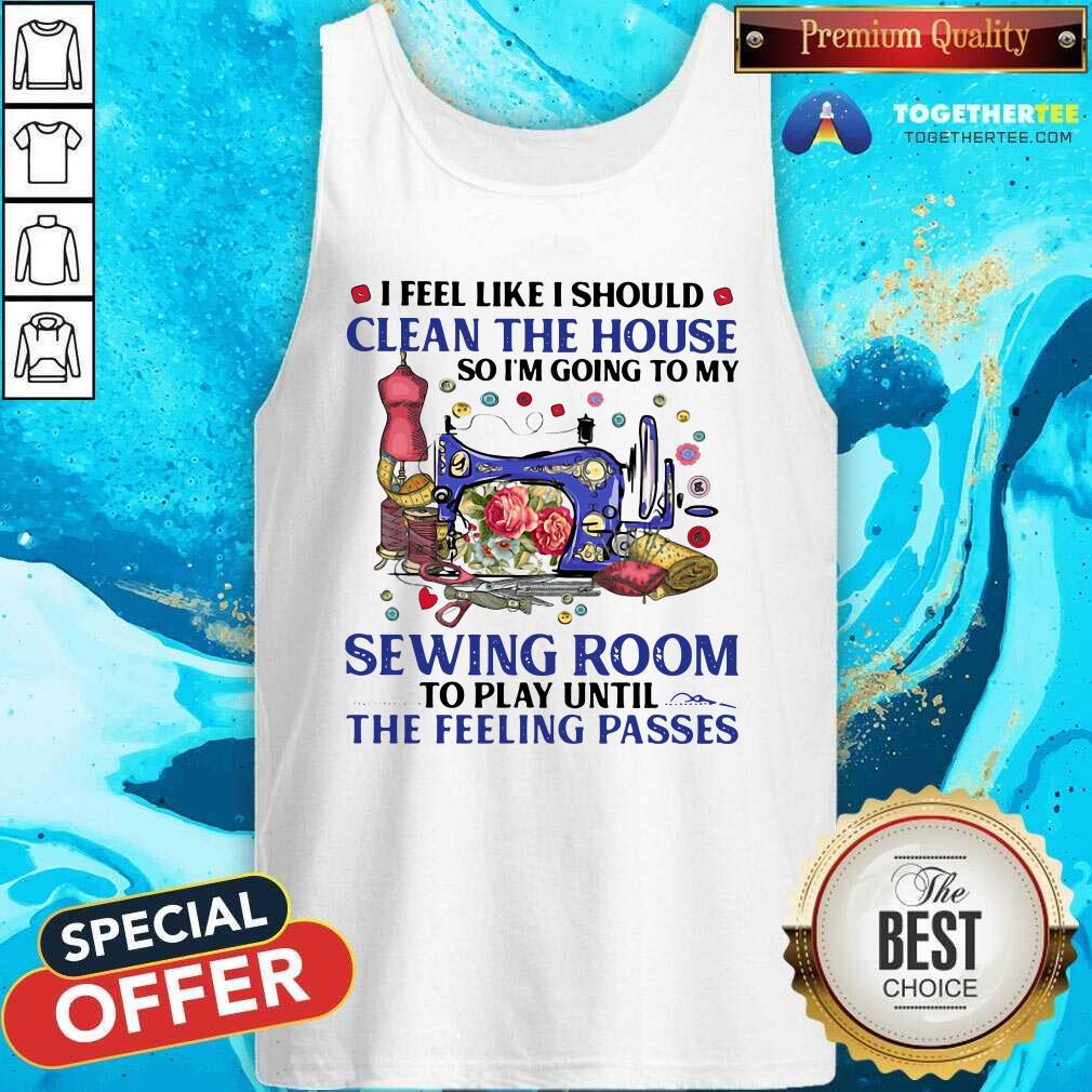 I Feel Like I Should Clean The House So I’m Going To My Sewing Room To Play Until The Feeling Passes Tank Top I Feel Like I Should Clean The House So I’m Going To My Sewing Room To Play Until The Feeling Passes Tank Top