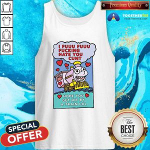 I Fuuu Fuuu Fucking Hate You Cunt Hope You Get Hit By A Train Lol Tank Top