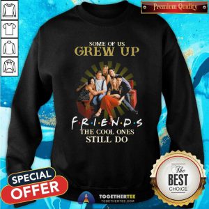 Some Of Us Grew Up Watching Friends The Cool Ones Still Do Sweatshirt - Design By Togethertees.com