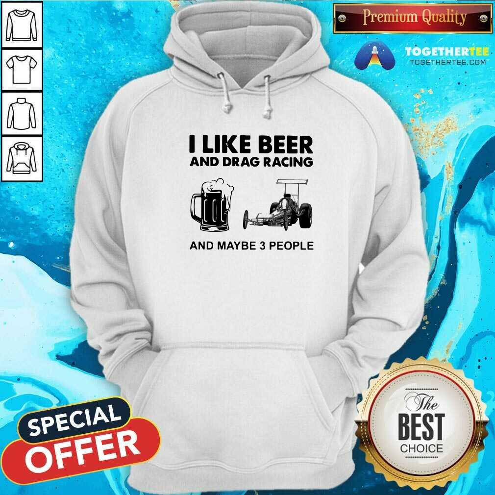 I Like Beer Drag Racing And Maybe 3 People Hoodie I Like Beer Drag Racing And Maybe 3 People Hoodie - Design By Togethertees.com