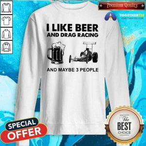 I Like Beer Drag Racing And Maybe 3 People Sweatshirt - Design By Togethertees.com