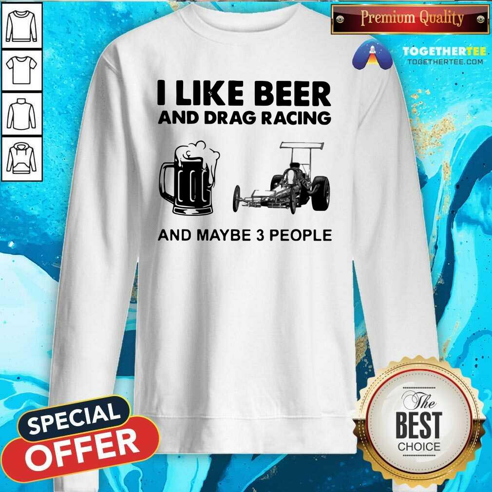 I Like Beer Drag Racing And Maybe 3 People Sweatshirt I Like Beer Drag Racing And Maybe 3 People Sweatshirt - Design By Togethertees.com