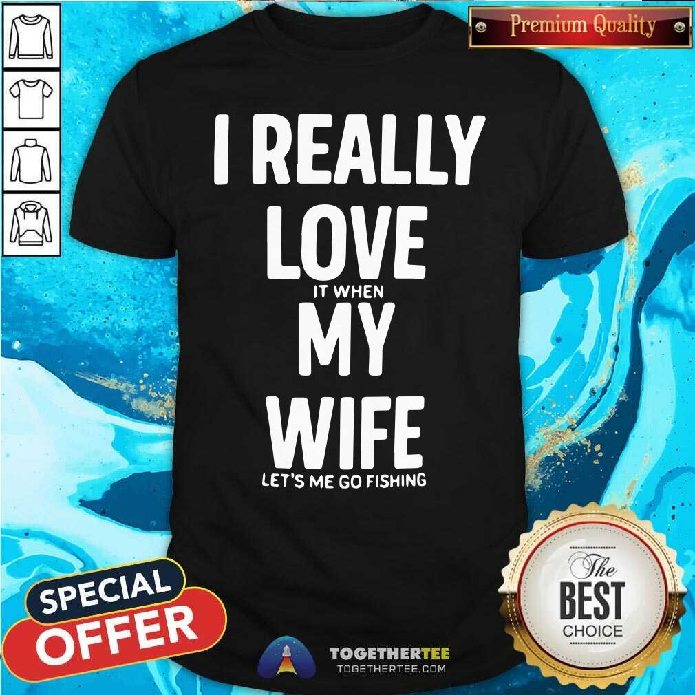 Good I Really Love It When My Wife Lets Me Go Fishing Shirt Good I Really Love It When My Wife Lets Me Go Fishing Shirt