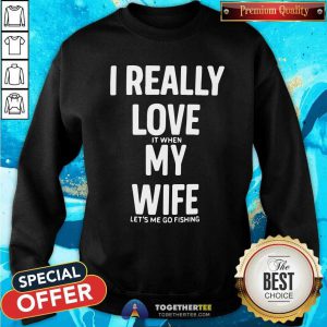 Good I Really Love It When My Wife Lets Me Go Fishing Sweatshirt