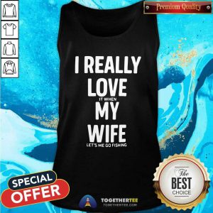 Good I Really Love It When My Wife Lets Me Go Fishing Tank Top