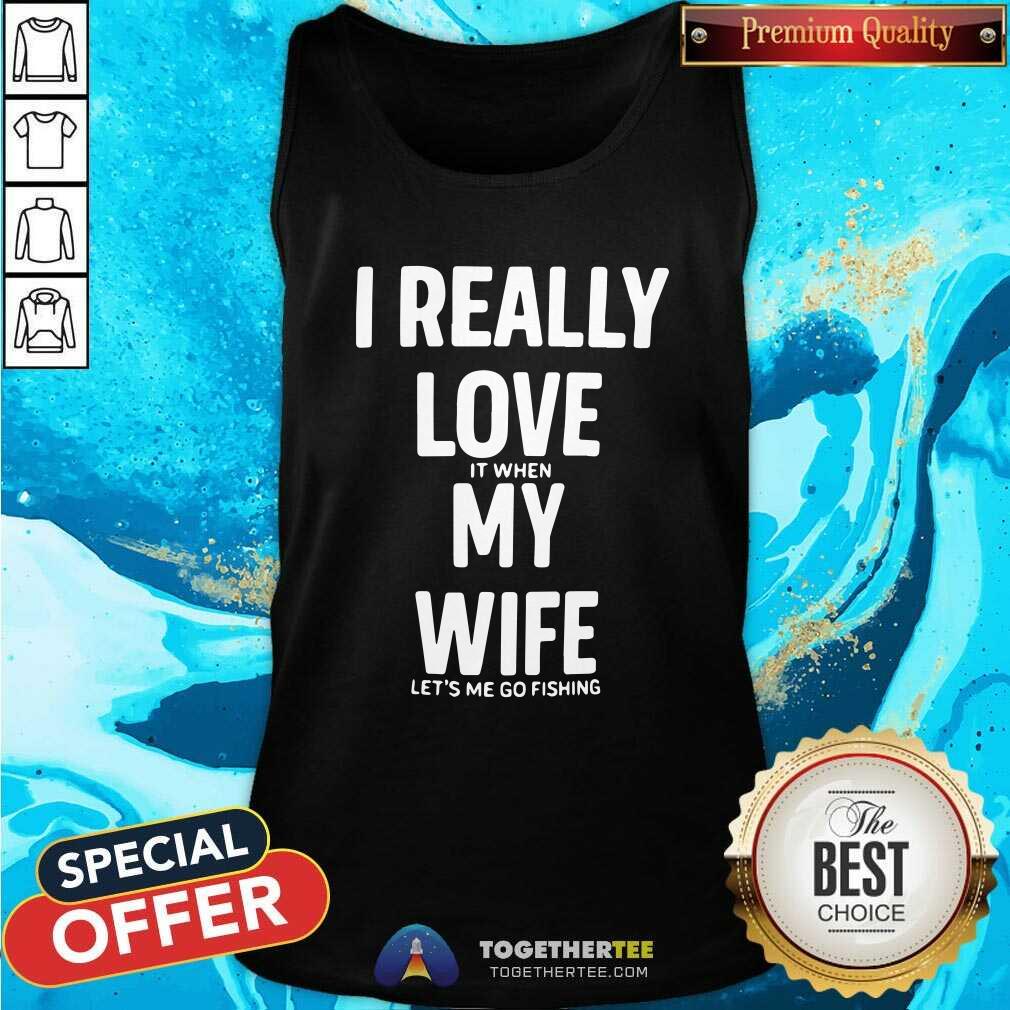 Good I Really Love It When My Wife Lets Me Go Fishing Tank Top Good I Really Love It When My Wife Lets Me Go Fishing Tank Top