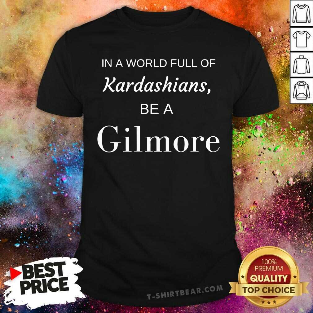 Good In A World Full Of Kardashians Be A Gilmore Shirt Good In A World Full Of Kardashians Be A Gilmore Shirt