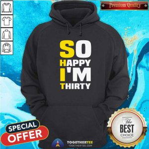 So Happy I Am Thirty Sarcastic 30th Birthday Hoodie - Design By Togethertees.com