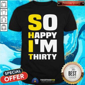 So Happy I Am Thirty Sarcastic 30th Birthday Shirt - Design By Togethertees.com