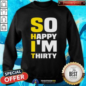 So Happy I Am Thirty Sarcastic 30th Birthday Sweatshirt - Design By Togethertees.com