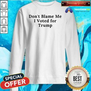 Do Not Blame Me I Voted For Trump Sweatshirt - Design By Togethertees.com