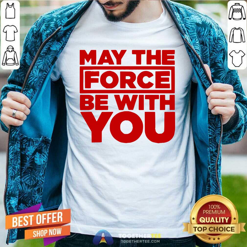 Hot May The Force Be With You Shirt Hot May The Force Be With You Shirt
