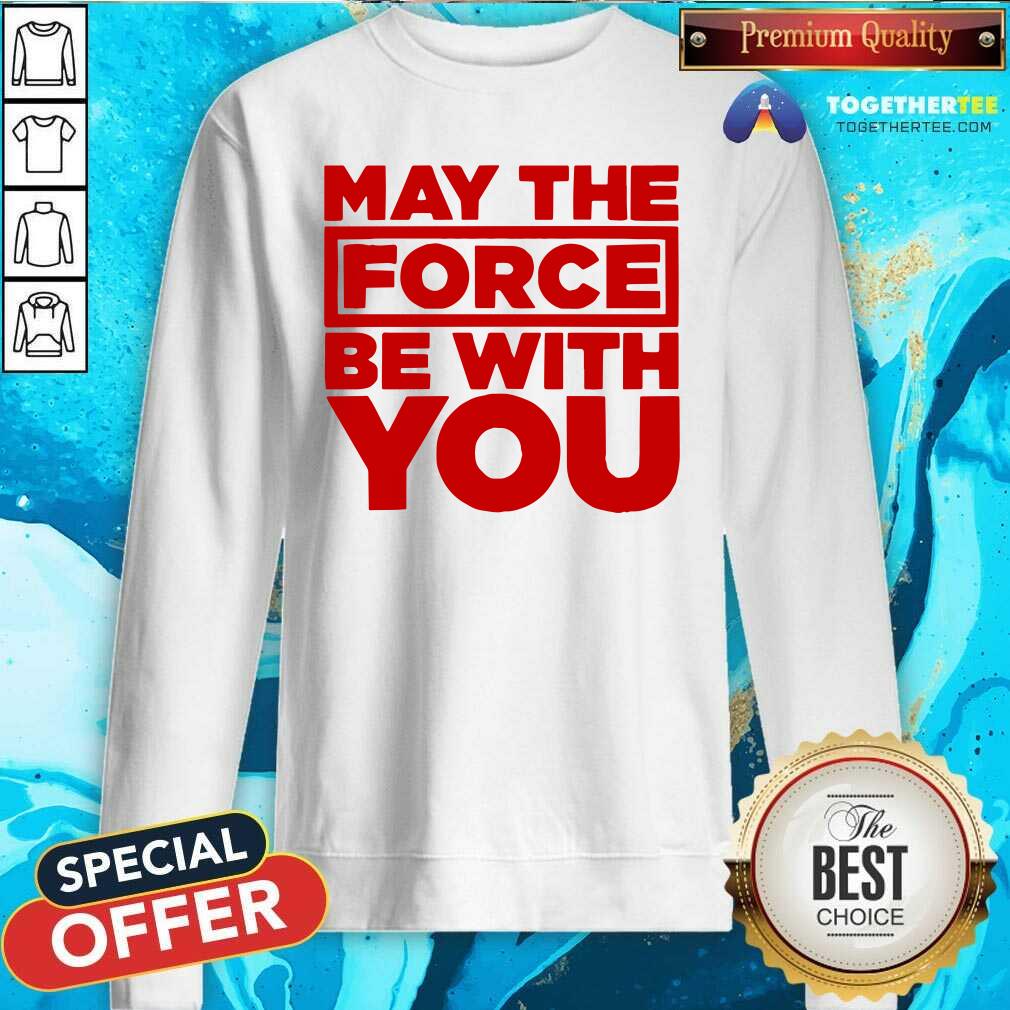Hot May The Force Be With You Sweatshirt Hot May The Force Be With You Sweatshirt