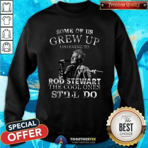 Hot Some Of Us Grew Up Listening To Rod Stewart The Cool Ones Still Do Sweatshirt