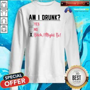 Am I Drunk Yes No Bitch I Might Be Sweatshirt - Design By Togethertees.com