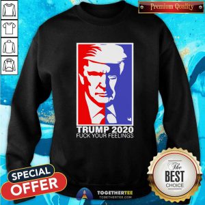Trump 2020 Fuck Your Feelings Sweatshirt - Design By Togethertees.com
