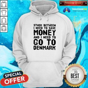 Top Stuck Between I Need To Save Money And I Need To Go To Denmark Hoodie