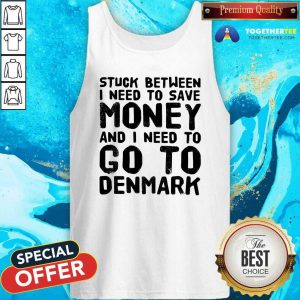 Top Stuck Between I Need To Save Money And I Need To Go To Denmark Tank Top