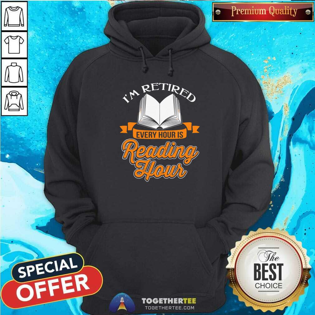 Cool Book I Am Retired Every Hour Is Reading Hour Hoodie Cool Book I Am Retired Every Hour Is Reading Hour Hoodie