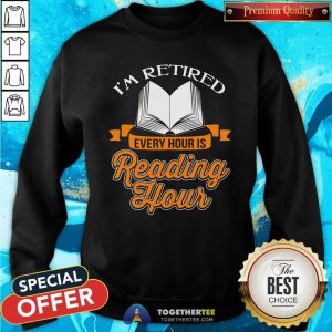 Cool Book I Am Retired Every Hour Is Reading Hour Sweatshirt