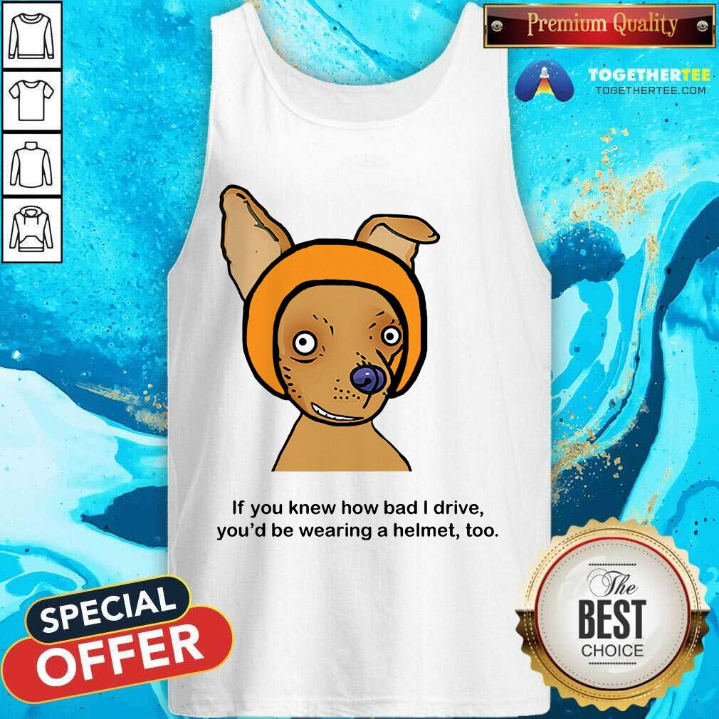 If You Know How Bad I Drive You Wearing A Helmet Dog Tank Top If You Know How Bad I Drive You Wearing A Helmet Dog Tank Top