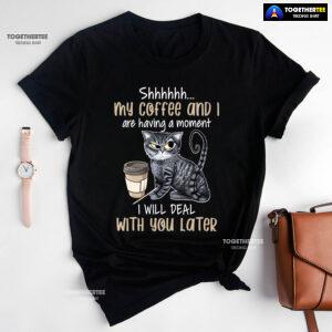 Shhhhhh My Coffee And I Are Having A Moment I Will Deal With You Later T-Shirt
