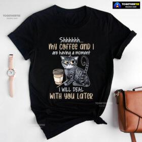 Shhhhhh My Coffee And I Are Having A Moment I Will Deal With You Later T-Shirt