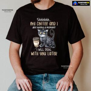 Shhhhhh My Coffee And I Are Having A Moment I Will Deal With You Later T-Shirt