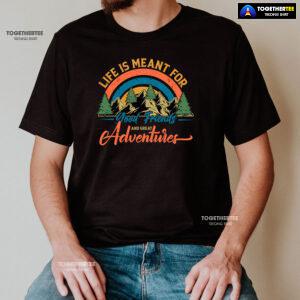 Life Is Meant For Good Friends And Great Adventures T-Shirt