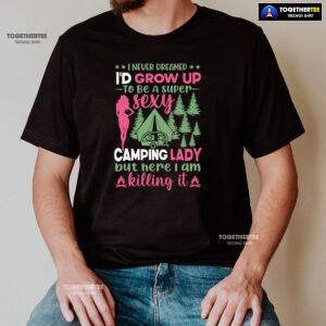 I Never Dreamed I'd Grow Up To Be A Super Sexy Camping Lady But Here I Am Killing It T-Shirt