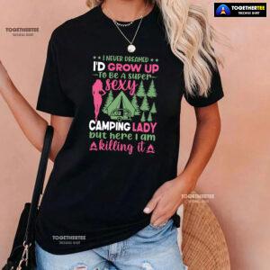 I Never Dreamed I'd Grow Up To Be A Super Sexy Camping Lady But Here I Am Killing It T-Shirt