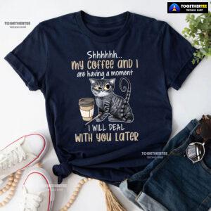 Shhhhhh My Coffee And I Are Having A Moment I Will Deal With You Later T-Shirt