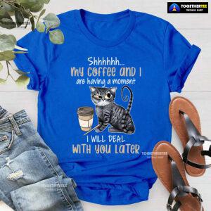 Shhhhhh My Coffee And I Are Having A Moment I Will Deal With You Later T-Shirt