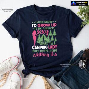 I Never Dreamed I'd Grow Up To Be A Super Sexy Camping Lady But Here I Am Killing It T-Shirt
