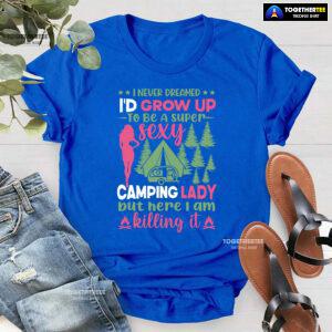 I Never Dreamed I'd Grow Up To Be A Super Sexy Camping Lady But Here I Am Killing It T-Shirt