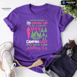 I Never Dreamed I'd Grow Up To Be A Super Sexy Camping Lady But Here I Am Killing It T-Shirt