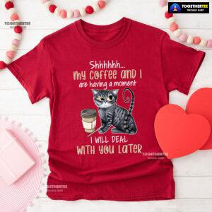 Shhhhhh My Coffee And I Are Having A Moment I Will Deal With You Later T-Shirt