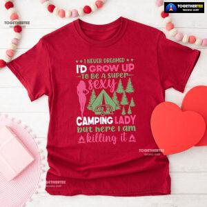 I Never Dreamed I'd Grow Up To Be A Super Sexy Camping Lady But Here I Am Killing It T-Shirt