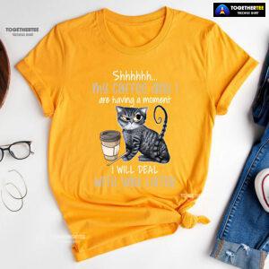 Shhhhhh My Coffee And I Are Having A Moment I Will Deal With You Later T-Shirt