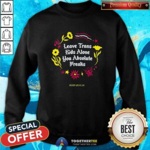 Great Leave Trans Kids Alone You Absolute Freaks Sweatshirt