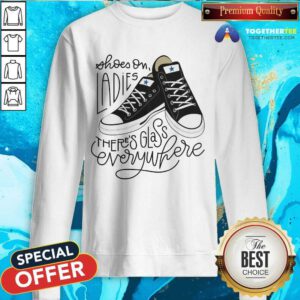 Official Shoes On Ladies There's Glass Everywhere Sweatshirt