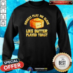 Good Honeys Play Me Close Like Butter Played Toast Sweatshirt