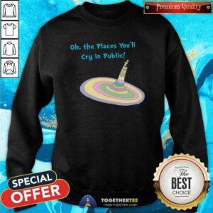 Nice Oh The Places You'll Cry In Public Sweatshirt