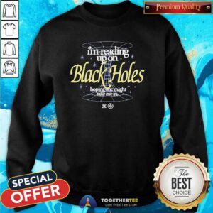 Official I’m Reading Up On Black Holes Hoping One Might Take Me In Sweatshirt