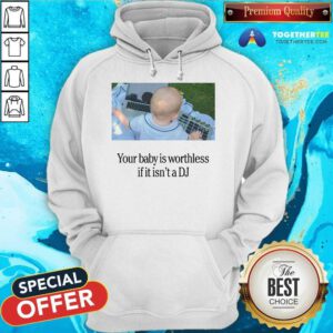 Official Your Baby Is Worthless If It Isn't A DJ Hoodie