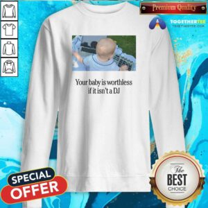 Official Your Baby Is Worthless If It Isn't A DJ Sweatshirt